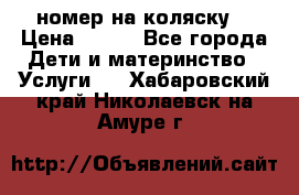 номер на коляску  › Цена ­ 300 - Все города Дети и материнство » Услуги   . Хабаровский край,Николаевск-на-Амуре г.